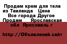 Продам крем для тела из Таиланда › Цена ­ 380 - Все города Другое » Продам   . Ярославская обл.,Ярославль г.